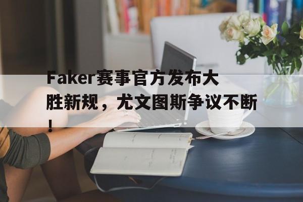 九游体育-Faker赛事官方发布大胜新规，尤文图斯争议不断！的简单介绍